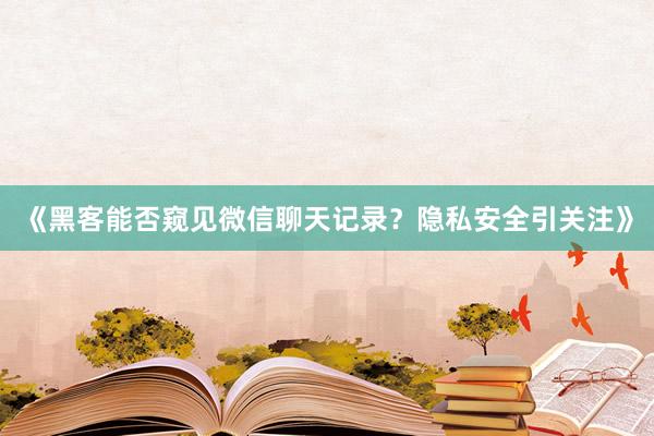 《黑客能否窥见微信聊天记录？隐私安全引关注》