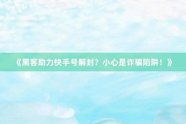 《黑客助力快手号解封？小心是诈骗陷阱！》